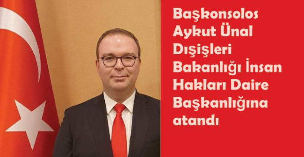 Başkonsolos Aykut Ünal, Dışişleri Bakanlığı İnsan Hakları Daire Başkanlığına atandı