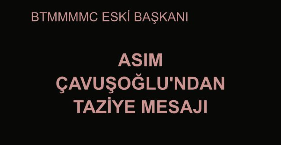 BTMMMMC ESKİ BAŞKANI ASIM ÇAVUŞOĞLU'NDAN TAZİYE MESAJI